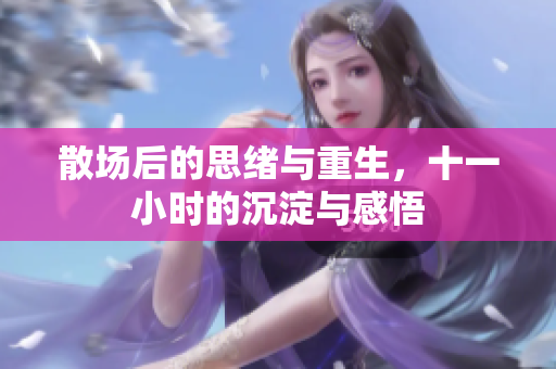 散场后的思绪与重生，十一小时的沉淀与感悟