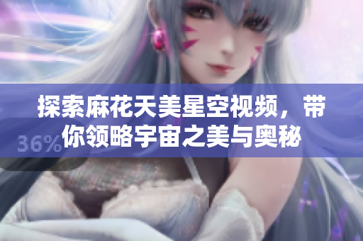 探索麻花天美星空视频，带你领略宇宙之美与奥秘