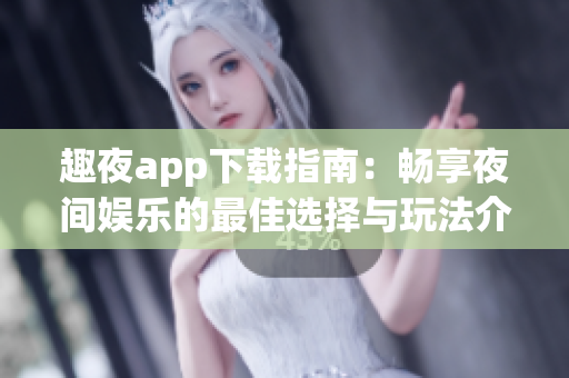 趣夜app下载指南：畅享夜间娱乐的最佳选择与玩法介绍