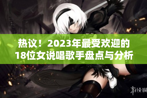 热议！2023年最受欢迎的18位女说唱歌手盘点与分析