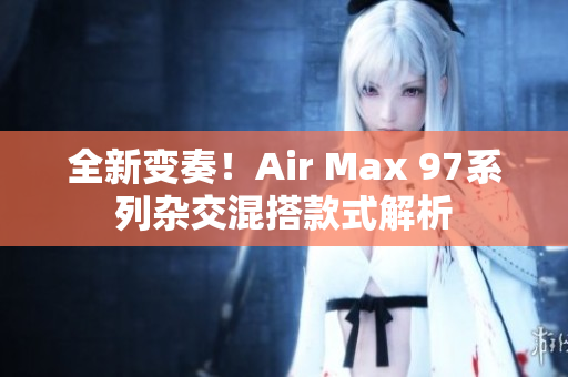 全新变奏！Air Max 97系列杂交混搭款式解析