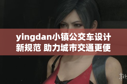 yingdan小镇公交车设计新规范 助力城市交通更便捷