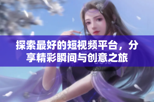 探索最好的短视频平台，分享精彩瞬间与创意之旅