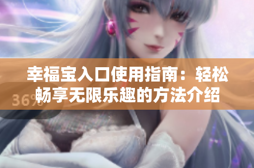 幸福宝入口使用指南：轻松畅享无限乐趣的方法介绍