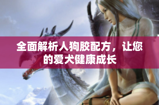 全面解析人狗胶配方，让您的爱犬健康成长