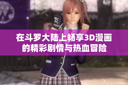 在斗罗大陆上畅享3D漫画的精彩剧情与热血冒险