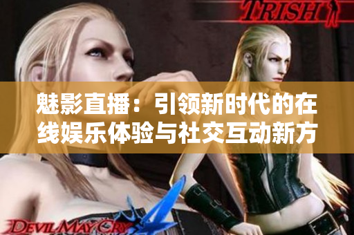 魅影直播：引领新时代的在线娱乐体验与社交互动新方式