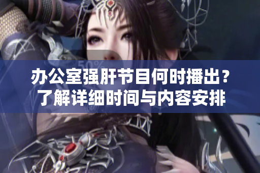 办公室强肝节目何时播出？了解详细时间与内容安排
