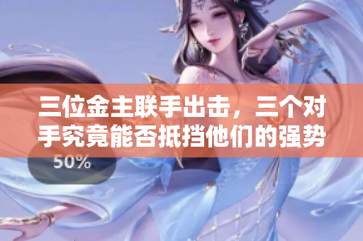 三位金主联手出击，三个对手究竟能否抵挡他们的强势联合