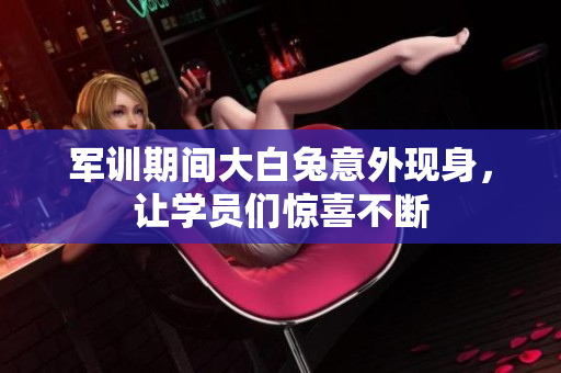 军训期间大白兔意外现身，让学员们惊喜不断