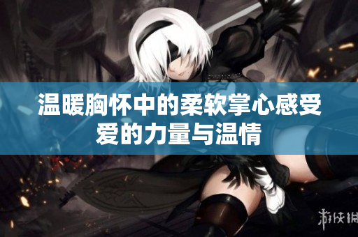 温暖胸怀中的柔软掌心感受爱的力量与温情