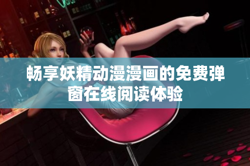 畅享妖精动漫漫画的免费弹窗在线阅读体验