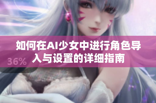 如何在AI少女中进行角色导入与设置的详细指南