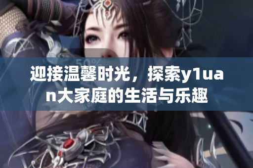 迎接温馨时光，探索y1uan大家庭的生活与乐趣