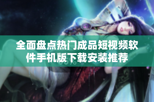 全面盘点热门成品短视频软件手机版下载安装推荐
