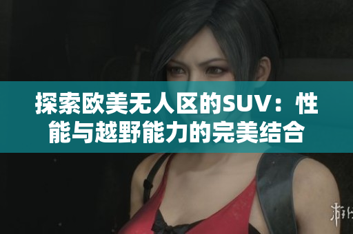 探索欧美无人区的SUV：性能与越野能力的完美结合