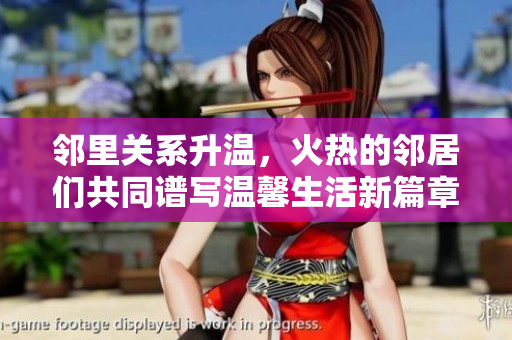 邻里关系升温，火热的邻居们共同谱写温馨生活新篇章