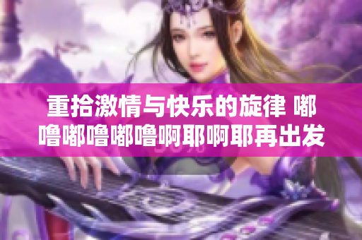 重拾激情与快乐的旋律 嘟噜嘟噜嘟噜啊耶啊耶再出发