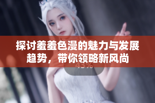 探讨羞羞色漫的魅力与发展趋势，带你领略新风尚