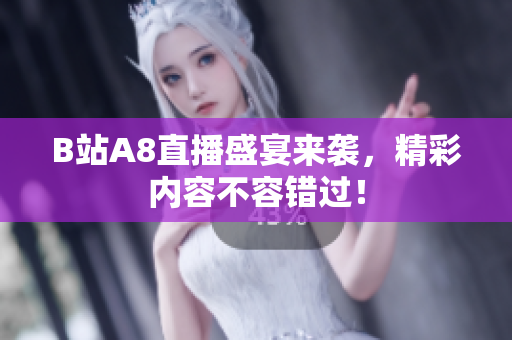 B站A8直播盛宴来袭，精彩内容不容错过！