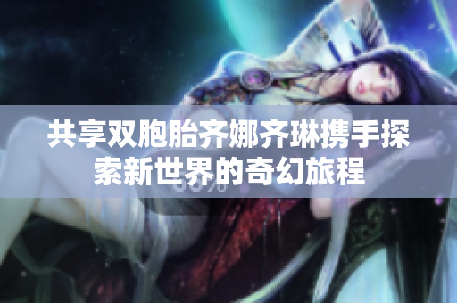 共享双胞胎齐娜齐琳携手探索新世界的奇幻旅程
