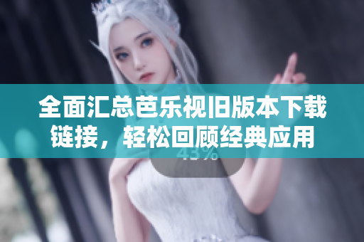 全面汇总芭乐视旧版本下载链接，轻松回顾经典应用