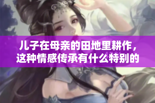 儿子在母亲的田地里耕作，这种情感传承有什么特别的含义呢