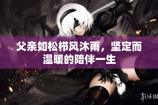 父亲如松栉风沐雨，坚定而温暖的陪伴一生