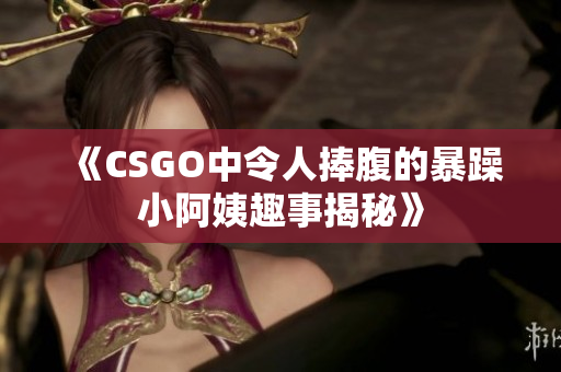 《CSGO中令人捧腹的暴躁小阿姨趣事揭秘》