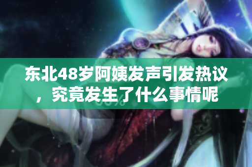 东北48岁阿姨发声引发热议，究竟发生了什么事情呢
