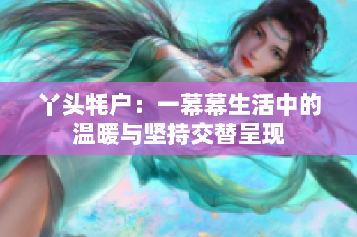 丫头牦户：一幕幕生活中的温暖与坚持交替呈现