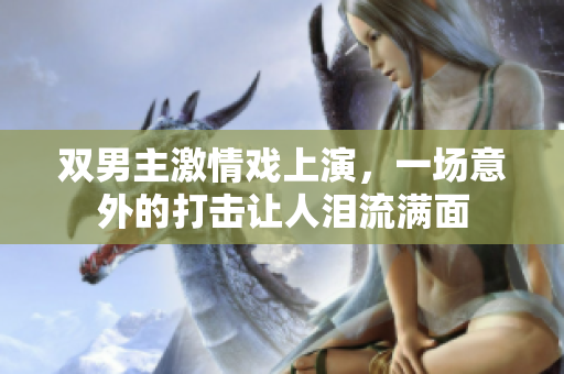 双男主激情戏上演，一场意外的打击让人泪流满面