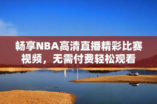 畅享NBA高清直播精彩比赛视频，无需付费轻松观看