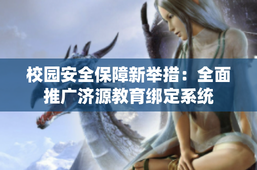校园安全保障新举措：全面推广济源教育绑定系统