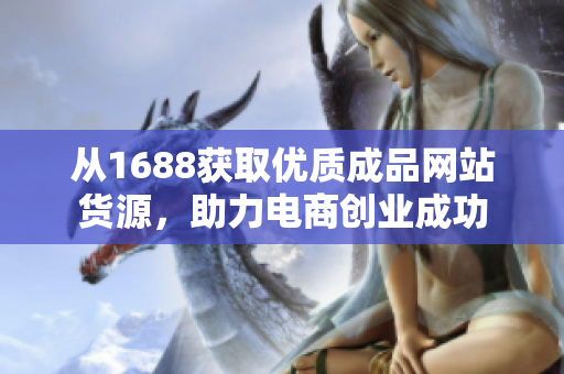 从1688获取优质成品网站货源，助力电商创业成功