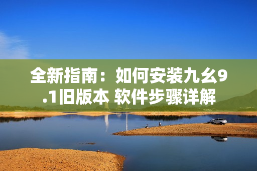 全新指南：如何安装九幺9.1旧版本 软件步骤详解
