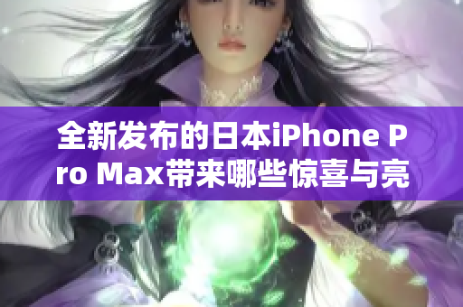 全新发布的日本iPhone Pro Max带来哪些惊喜与亮点
