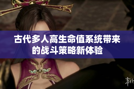 古代多人高生命值系统带来的战斗策略新体验