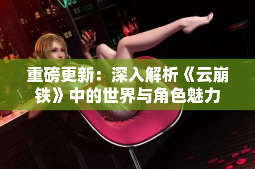 重磅更新：深入解析《云崩铁》中的世界与角色魅力