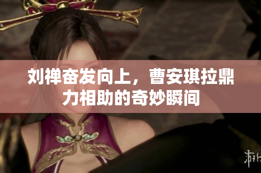 刘禅奋发向上，曹安琪拉鼎力相助的奇妙瞬间