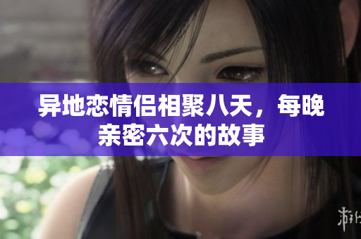 异地恋情侣相聚八天，每晚亲密六次的故事