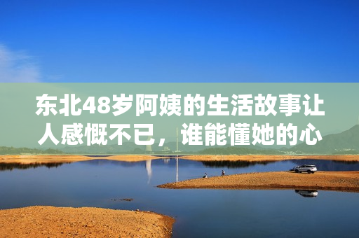 东北48岁阿姨的生活故事让人感慨不已，谁能懂她的心声