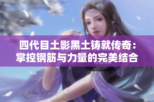 四代目土影黑土铸就传奇：掌控钢筋与力量的完美结合