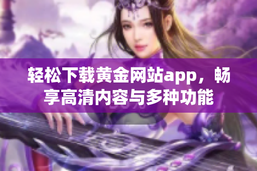 轻松下载黄金网站app，畅享高清内容与多种功能