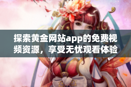 探索黄金网站app的免费视频资源，享受无忧观看体验