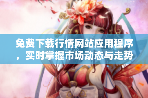 免费下载行情网站应用程序，实时掌握市场动态与走势分析