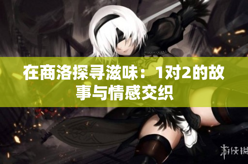 在商洛探寻滋味：1对2的故事与情感交织
