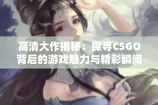 高清大作揭秘：探寻CSGO背后的游戏魅力与精彩瞬间