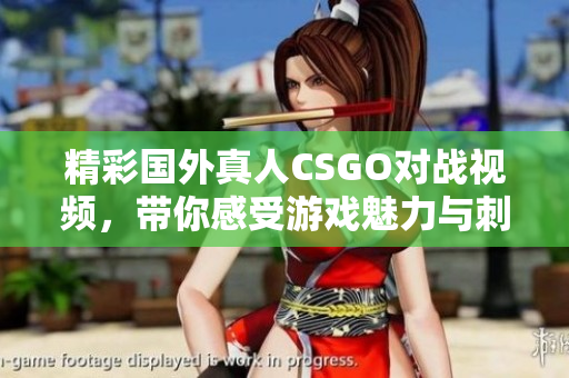 精彩国外真人CSGO对战视频，带你感受游戏魅力与刺激推演