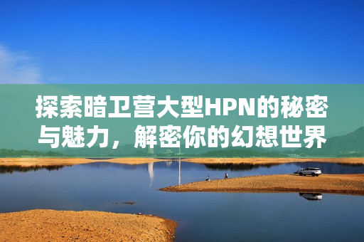 探索暗卫营大型HPN的秘密与魅力，解密你的幻想世界